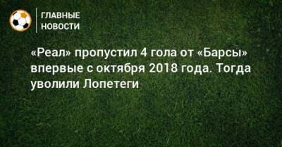 «Реал» пропустил 4 гола от «Барсы» впервые с октября 2018 года. Тогда уволили Лопетеги