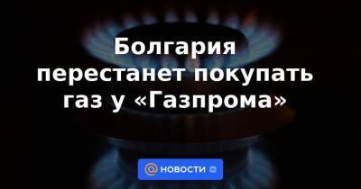 Болгария перестанет покупать газ у «Газпрома»
