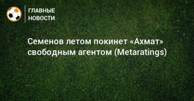 Андрей Семенов - Андрей Талалаев - Семенов летом покинет «Ахмат» свободным агентом (Metaratings) - bombardir.ru