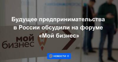 Будущее предпринимательства в России обсудили на форуме «Мой бизнес»