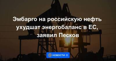 Эмбарго на российскую нефть ухудшат энергобаланс в ЕС, заявил Песков