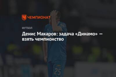 Денис Макаров: задача «Динамо» — взять чемпионство