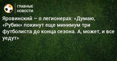 Яровинский – о легионерах: «Думаю, «Рубин» покинут еще минимум три футболиста до конца сезона. А, может, и все уедут»
