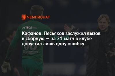 Кафанов: Песьяков заслужил вызов в сборную — за 21 матч в клубе допустил лишь одну ошибку