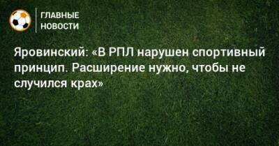 Яровинский: «В РПЛ нарушен спортивный принцип. Расширение нужно, чтобы не случился крах»
