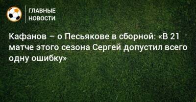 Кафанов – о Песьякове в сборной: «В 21 матче этого сезона Сергей допустил всего одну ошибку»