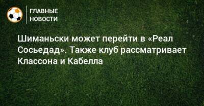 Шиманьски может перейти в «Реал Сосьедад». Также клуб рассматривает Классона и Кабелла