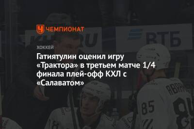Гатиятулин оценил игру «Трактора» в третьем матче 1/4 финала плей-офф КХЛ с «Салаватом»