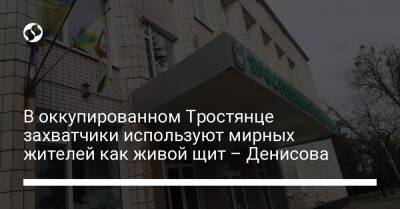 В оккупированном Тростянце захватчики используют мирных жителей как живой щит – Денисова