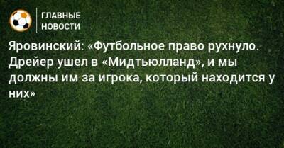 Яровинский: «Футбольное право рухнуло. Дрейер ушел в «Мидтьюлланд», и мы должны им за игрока, который находится у них»