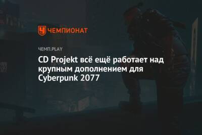 CD Projekt всё ещё работает над крупным дополнением для Cyberpunk 2077