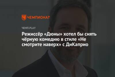 Режиссёр «Дюны» хотел бы снять чёрную комедию в стиле «Не смотрите наверх» с ДиКаприо