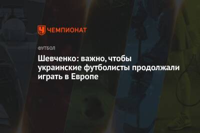 Шевченко: важно, чтобы украинские футболисты продолжали играть в Европе