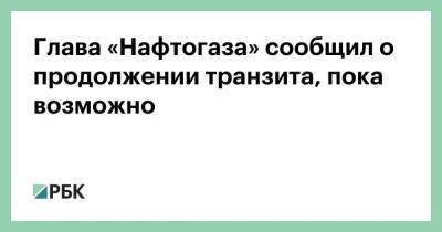 Глава «Нафтогаза» сообщил о продолжении транзита, пока возможно