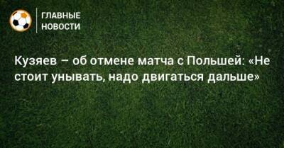 Кузяев – об отмене матча с Польшей: «Не стоит унывать, надо двигаться дальше»
