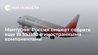 Глава Минпромторга Мантуров: Россия произведет еще 19 SSJ100 с иностранными компонентами