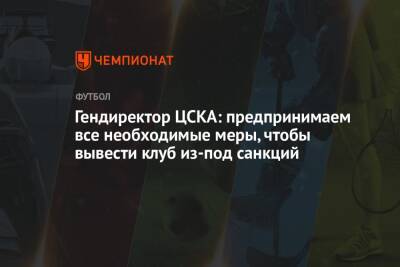 Гендиректор ЦСКА: предпринимаем все необходимые меры, чтобы вывести клуб из-под санкций