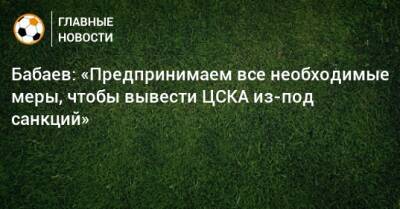 Бабаев: «Предпринимаем все необходимые меры, чтобы вывести ЦСКА из-под санкций»