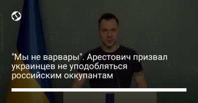 "Мы не варвары". Арестович призвал украинцев не уподобляться российским оккупантам