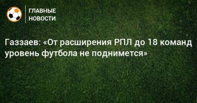 Газзаев: «От расширения РПЛ до 18 команд уровень футбола не поднимется»
