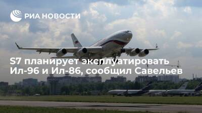 Глава Минтранса Савельев: авиакомпания S7 планирует эксплуатировать самолеты Ил-96 и Ил-86