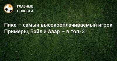 Жерар Пик - Эден Азар - Серхио Бускетс - Антуан Гризманн - Давид Алаба - Пике – самый высокооплачиваемый игрок Примеры, Бэйл и Азар – в топ-3 - bombardir.ru