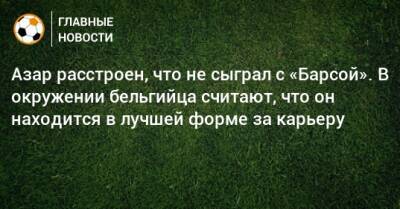 Азар расстроен, что не сыграл с «Барсой». В окружении бельгийца считают, что он находится в лучшей форме за карьеру