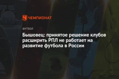 Бышовец: принятое решение клубов расширить РПЛ не работает на развитие футбола в России
