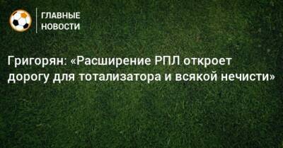 Григорян: «Расширение РПЛ откроет дорогу для тотализатора и всякой нечисти»