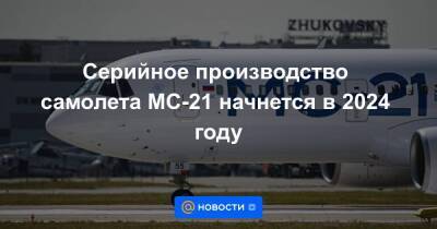Серийное производство самолета МС-21 начнется в 2024 году