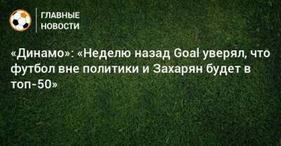 «Динамо»: «Неделю назад Goal уверял, что футбол вне политики и Захарян будет в топ-50»