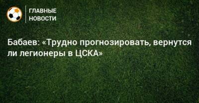 Бабаев: «Трудно прогнозировать, вернутся ли легионеры в ЦСКА»