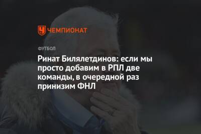 Ринат Билялетдинов: если мы просто добавим в РПЛ две команды, в очередной раз принизим ФНЛ