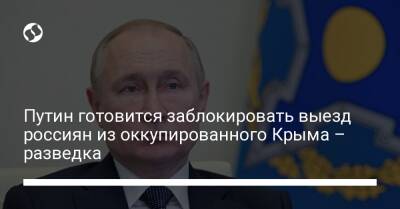 Путин готовится заблокировать выезд россиян из оккупированного Крыма – разведка