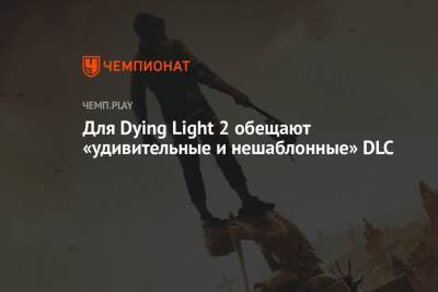 Для Dying Light 2 обещают «удивительные и нешаблонные» DLC