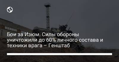 Бои за Изюм. Силы обороны уничтожили до 60% личного состава и техники врага – Генштаб