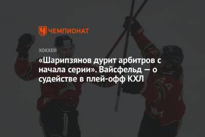 «Шарипзянов дурит арбитров с начала серии». Вайсфельд — о судействе в плей-офф КХЛ