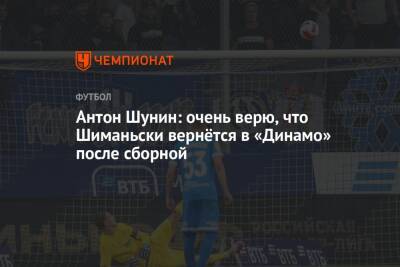 Антон Шунин: очень верю, что Шиманьски вернётся в «Динамо» после сборной
