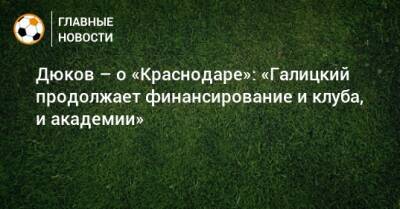 Дюков – о «Краснодаре»: «Галицкий продолжает финансирование и клуба, и академии»