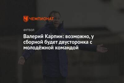 Валерий Карпин: возможно, у сборной будет двусторонка с молодёжной командой