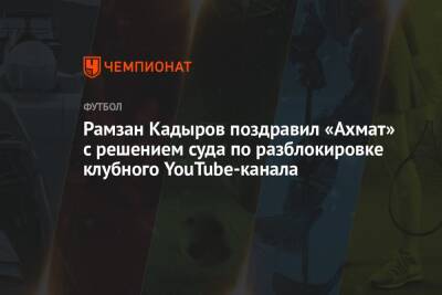 Рамзан Кадыров поздравил «Ахмат» с решением суда по разблокировке клубного YouTube-канала