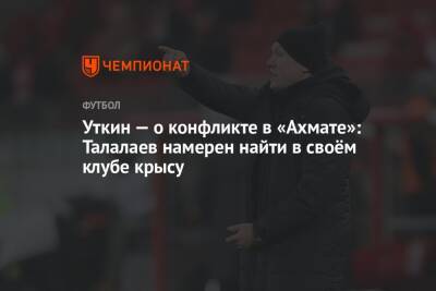 Уткин — о конфликте в «Ахмате»: Талалаев намерен найти в своём клубе крысу