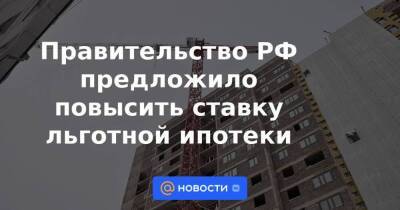 Правительство РФ предложило повысить ставку льготной ипотеки