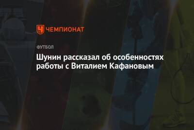 Шунин рассказал об особенностях работы с Виталием Кафановым