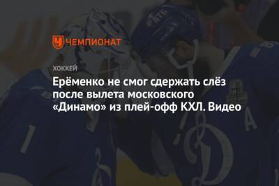 Ерёменко не смог сдержать слёз после вылета московского «Динамо» из плей-офф КХЛ. Видео
