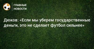 Дюков: «Если мы уберем государственные деньги, это не сделает футбол сильнее»