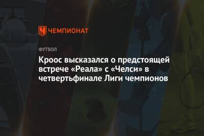 Кроос высказался о предстоящей встрече «Реала» с «Челси» в четвертьфинале Лиги чемпионов