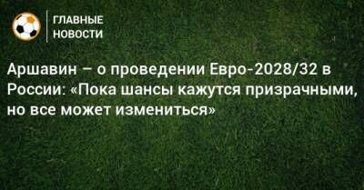 Аршавин – о проведении Евро-2028/32 в России: «Пока шансы кажутся призрачными, но все может измениться»