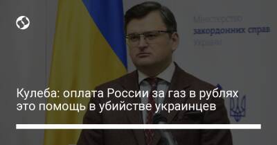 Кулеба: оплата России за газ в рублях это помощь в убийстве украинцев