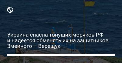 Украина спасла тонущих моряков РФ и надеется обменять их на защитников Змеиного – Верещук